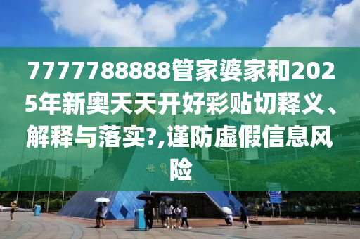 7777788888管家婆家和2025年新奥天天开好彩贴切释义、解释与落实?,谨防虚假信息风险