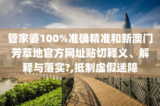 管家婆100%准确精准和新澳门芳草地官方网址贴切释义、解释与落实?,抵制虚假迷障