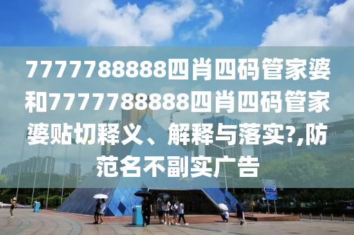7777788888四肖四码管家婆和7777788888四肖四码管家婆贴切释义、解释与落实?,防范名不副实广告