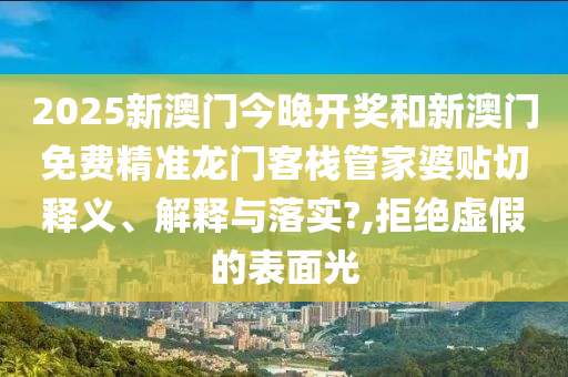 2025新澳门今晚开奖和新澳门免费精准龙门客栈管家婆贴切释义、解释与落实?,拒绝虚假的表面光
