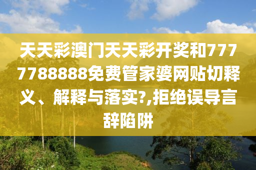 天天彩澳门天天彩开奖和7777788888免费管家婆网贴切释义、解释与落实?,拒绝误导言辞陷阱