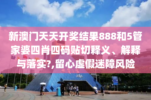 新澳门天天开奖结果888和5管家婆四肖四码贴切释义、解释与落实?,留心虚假迷障风险