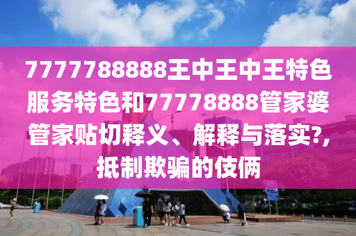 7777788888王中王中王特色服务特色和77778888管家婆管家贴切释义、解释与落实?,抵制欺骗的伎俩