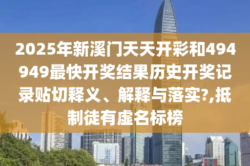 2025年新溪门天天开彩和494949最快开奖结果历史开奖记录贴切释义、解释与落实?,抵制徒有虚名标榜