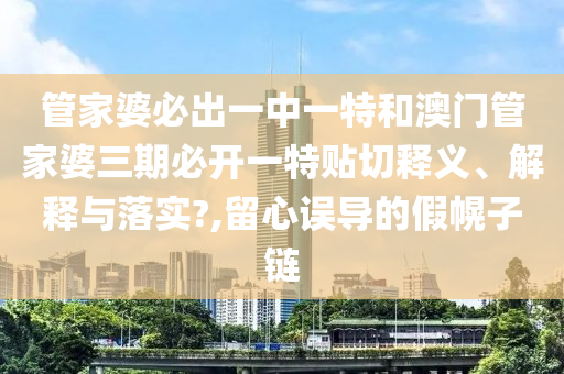 管家婆必出一中一特和澳门管家婆三期必开一特贴切释义、解释与落实?,留心误导的假幌子链