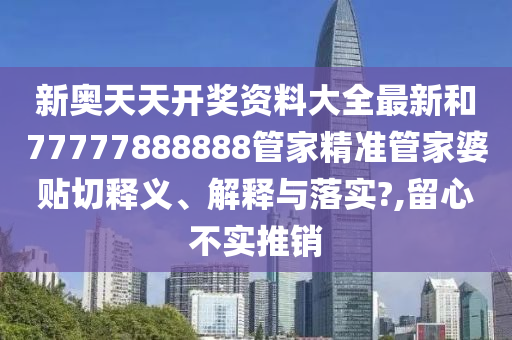 新奥天天开奖资料大全最新和77777888888管家精准管家婆贴切释义、解释与落实?,留心不实推销
