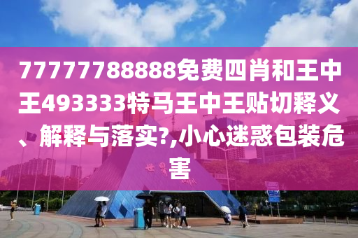 77777788888免费四肖和王中王493333特马王中王贴切释义、解释与落实?,小心迷惑包装危害
