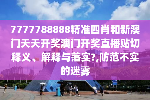 7777788888精准四肖和新澳门天天开奖澳门开奖直播贴切释义、解释与落实?,防范不实的迷雾