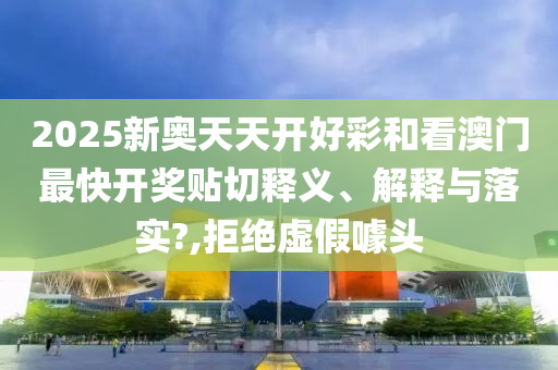 2025新奥天天开好彩和看澳门最快开奖贴切释义、解释与落实?,拒绝虚假噱头