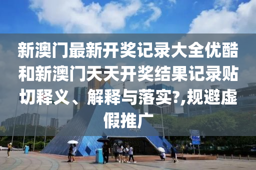 新澳门最新开奖记录大全优酷和新澳门天天开奖结果记录贴切释义、解释与落实?,规避虚假推广