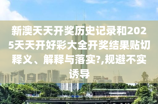 新澳天天开奖历史记录和2025天天开好彩大全开奖结果贴切释义、解释与落实?,规避不实诱导