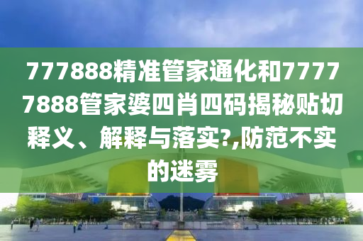777888精准管家通化和77777888管家婆四肖四码揭秘贴切释义、解释与落实?,防范不实的迷雾