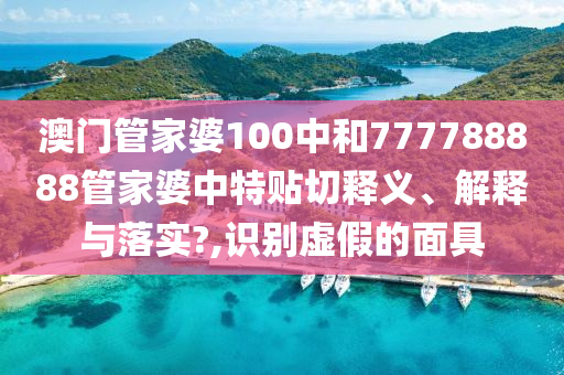 澳门管家婆100中和777788888管家婆中特贴切释义、解释与落实?,识别虚假的面具