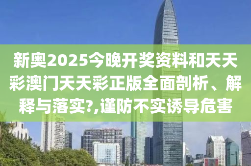 新奥2025今晚开奖资料和天天彩澳门天天彩正版全面剖析、解释与落实?,谨防不实诱导危害