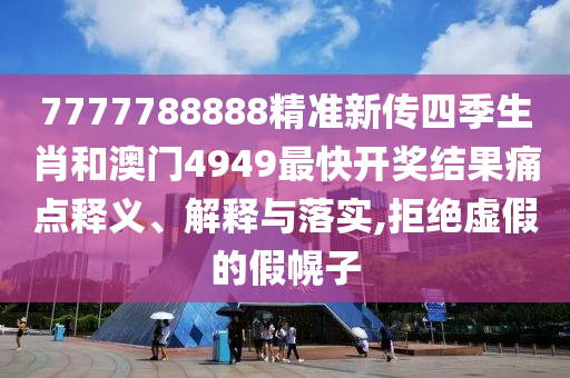7777788888精准新传四季生肖和澳门4949最快开奖结果痛点释义、解释与落实,拒绝虚假的假幌子