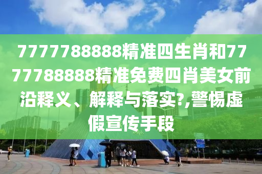 7777788888精准四生肖和7777788888精准免费四肖美女前沿释义、解释与落实?,警惕虚假宣传手段