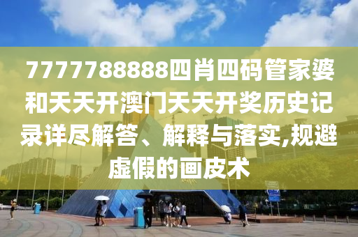 7777788888四肖四码管家婆和天天开澳门天天开奖历史记录详尽解答、解释与落实,规避虚假的画皮术
