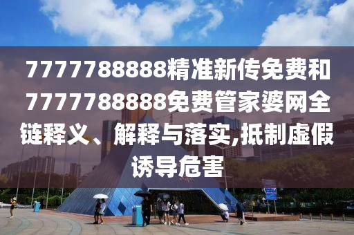 7777788888精准新传免费和7777788888免费管家婆网全链释义、解释与落实,抵制虚假诱导危害