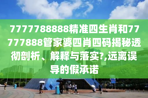 7777788888精准四生肖和77777888管家婆四肖四码揭秘透彻剖析、解释与落实?,远离误导的假承诺