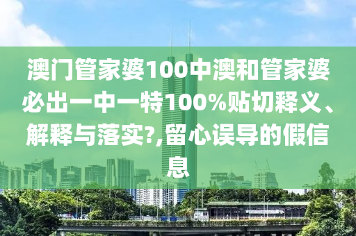 澳门管家婆100中澳和管家婆必出一中一特100%贴切释义、解释与落实?,留心误导的假信息