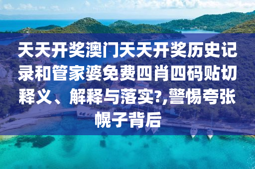 天天开奖澳门天天开奖历史记录和管家婆免费四肖四码贴切释义、解释与落实?,警惕夸张幌子背后