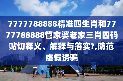 7777788888精准四生肖和7777788888管家婆老家三肖四码贴切释义、解释与落实?,防范虚假诱骗