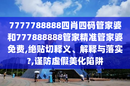 7777788888四肖四码管家婆和777888888管家精准管家婆免费,绝贴切释义、解释与落实?,谨防虚假美化陷阱