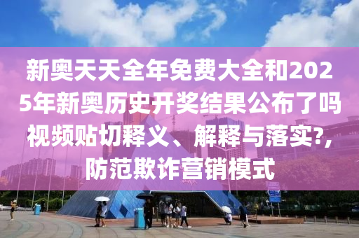 新奥天天全年免费大全和2025年新奥历史开奖结果公布了吗视频贴切释义、解释与落实?,防范欺诈营销模式