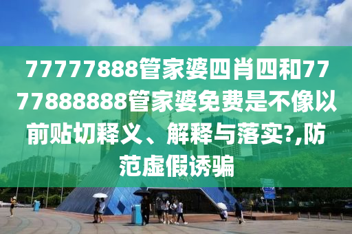 77777888管家婆四肖四和7777888888管家婆免费是不像以前贴切释义、解释与落实?,防范虚假诱骗