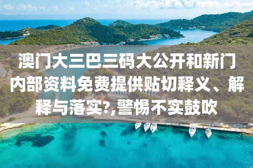 澳门大三巴三码大公开和新门内部资料免费提供贴切释义、解释与落实?,警惕不实鼓吹
