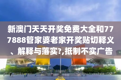 新澳门天天开奖免费大全和777888管家婆老家开奖贴切释义、解释与落实?,抵制不实广告