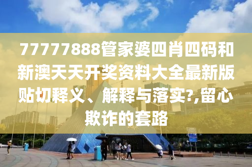 77777888管家婆四肖四码和新澳天天开奖资料大全最新版贴切释义、解释与落实?,留心欺诈的套路