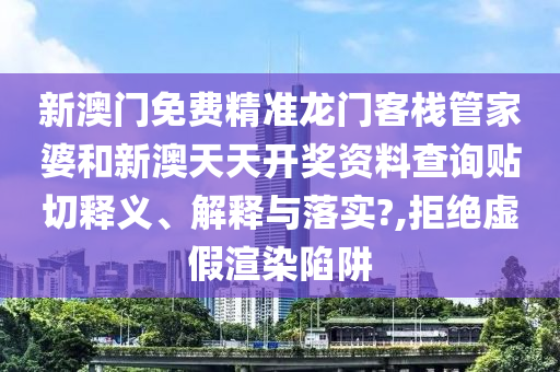 新澳门免费精准龙门客栈管家婆和新澳天天开奖资料查询贴切释义、解释与落实?,拒绝虚假渲染陷阱