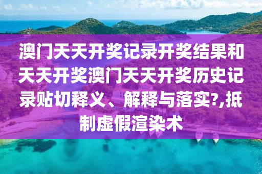 澳门天天开奖记录开奖结果和天天开奖澳门天天开奖历史记录贴切释义、解释与落实?,抵制虚假渲染术