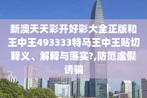 新澳天天彩开好彩大全正版和王中王493333特马王中王贴切释义、解释与落实?,防范虚假诱骗