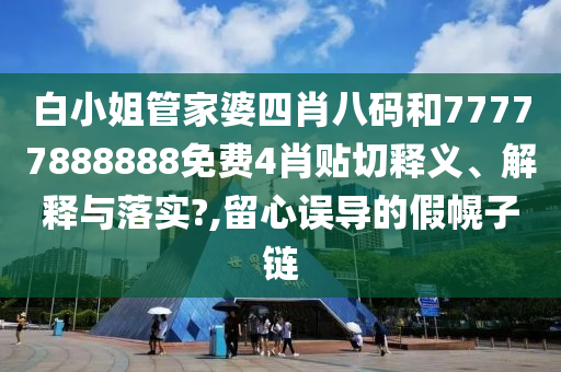 白小姐管家婆四肖八码和77777888888免费4肖贴切释义、解释与落实?,留心误导的假幌子链