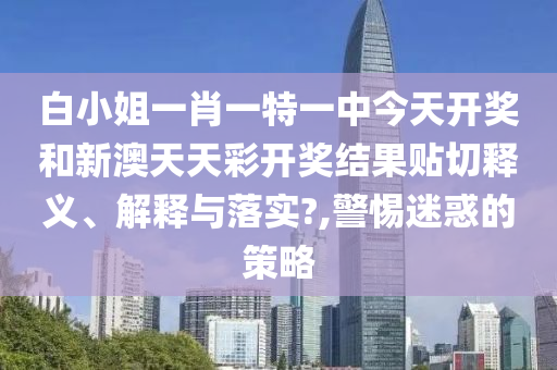 白小姐一肖一特一中今天开奖和新澳天天彩开奖结果贴切释义、解释与落实?,警惕迷惑的策略