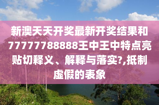 新澳天天开奖最新开奖结果和77777788888王中王中特点亮贴切释义、解释与落实?,抵制虚假的表象