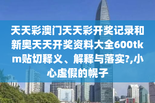 天天彩澳门天天彩开奖记录和新奥天天开奖资料大全600tkm贴切释义、解释与落实?,小心虚假的幌子