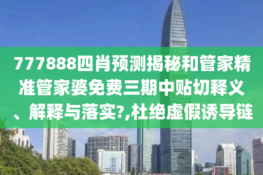 777888四肖预测揭秘和管家精准管家婆免费三期中贴切释义、解释与落实?,杜绝虚假诱导链
