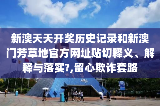 新澳天天开奖历史记录和新澳门芳草地官方网址贴切释义、解释与落实?,留心欺诈套路