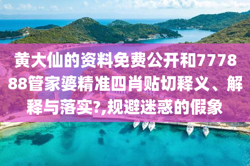 黄大仙的资料免费公开和777888管家婆精准四肖贴切释义、解释与落实?,规避迷惑的假象