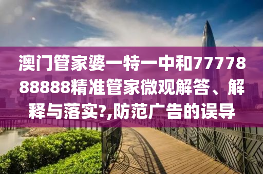 澳门管家婆一特一中和7777888888精准管家微观解答、解释与落实?,防范广告的误导