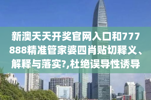 新澳天天开奖官网入口和777888精准管家婆四肖贴切释义、解释与落实?,杜绝误导性诱导