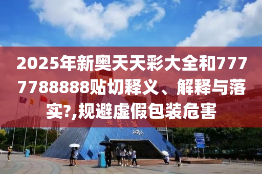 2025年新奥天天彩大全和7777788888贴切释义、解释与落实?,规避虚假包装危害