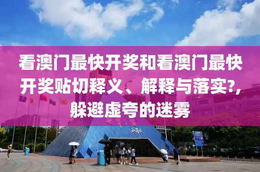 看澳门最快开奖和看澳门最快开奖贴切释义、解释与落实?,躲避虚夸的迷雾