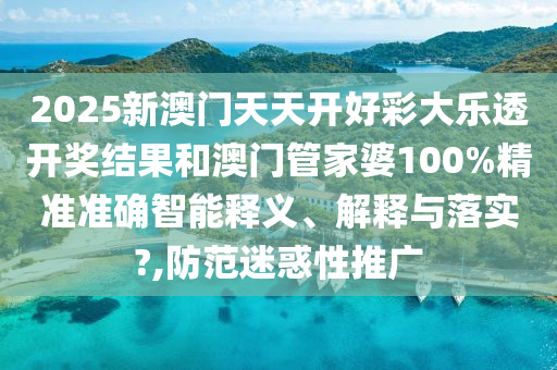 2025新澳门天天开好彩大乐透开奖结果和澳门管家婆100%精准准确智能释义、解释与落实?,防范迷惑性推广