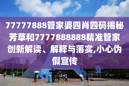 77777888管家婆四肖四码揭秘芳草和7777888888精准管家创新解读、解释与落实,小心伪假宣传