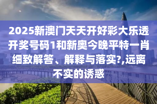 2025新澳门天天开好彩大乐透开奖号码1和新奥今晚平特一肖细致解答、解释与落实?,远离不实的诱惑