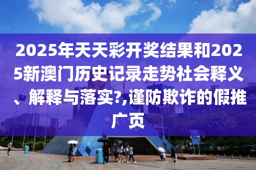 2025年天天彩开奖结果和2025新澳门历史记录走势社会释义、解释与落实?,谨防欺诈的假推广页